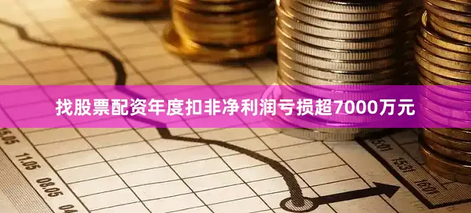 找股票配资年度扣非净利润亏损超7000万元