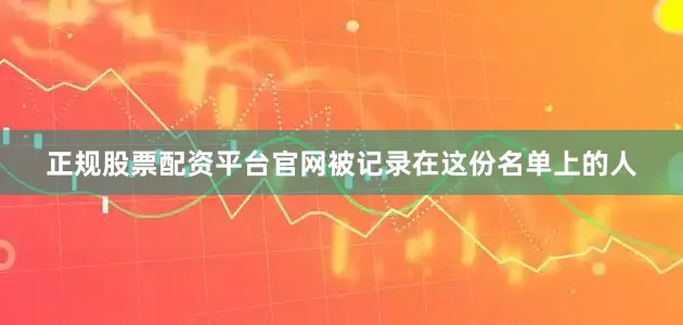 正规股票配资平台官网被记录在这份名单上的人