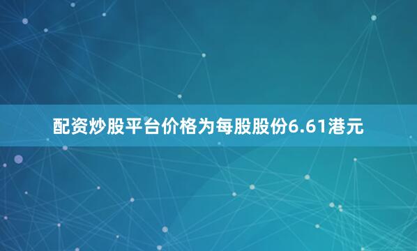 配资炒股平台价格为每股股份6.61港元