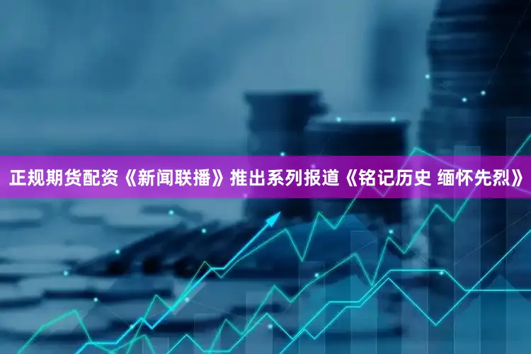 正规期货配资《新闻联播》推出系列报道《铭记历史 缅怀先烈》