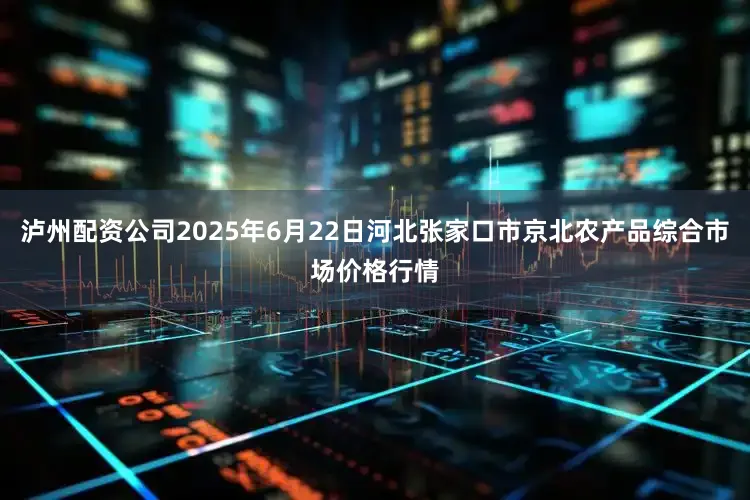 泸州配资公司2025年6月22日河北张家口市京北农产品综合市场价格行情