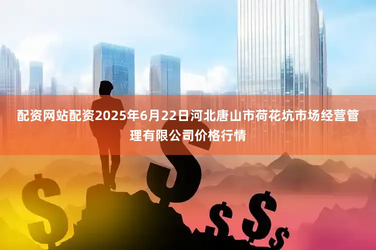 配资网站配资2025年6月22日河北唐山市荷花坑市场经营管理有限公司价格行情