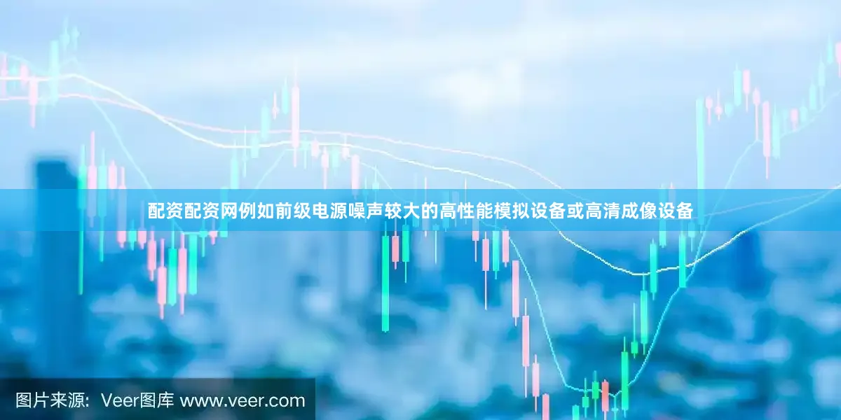 配资配资网例如前级电源噪声较大的高性能模拟设备或高清成像设备