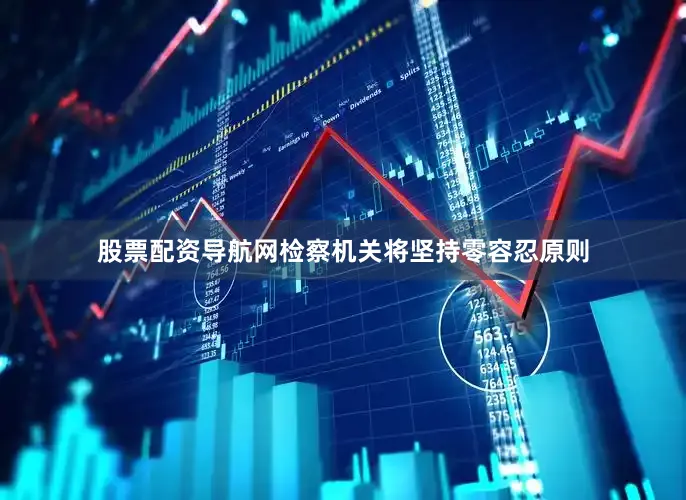 股票配资导航网检察机关将坚持零容忍原则