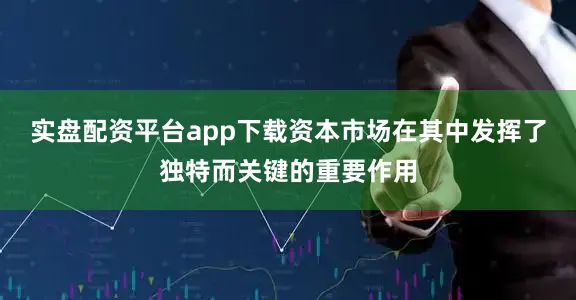 实盘配资平台app下载资本市场在其中发挥了独特而关键的重要作用
