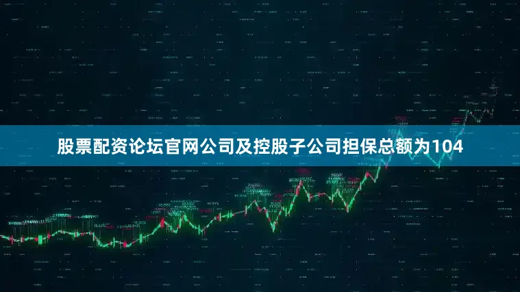 股票配资论坛官网公司及控股子公司担保总额为104