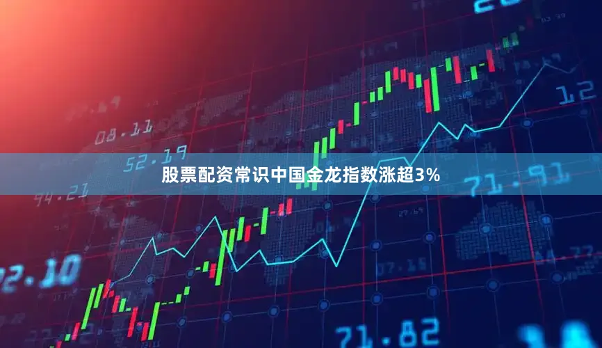 股票配资常识中国金龙指数涨超3%