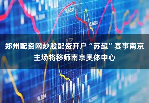 郑州配资网炒股配资开户“苏超”赛事南京主场将移师南京奥体中心