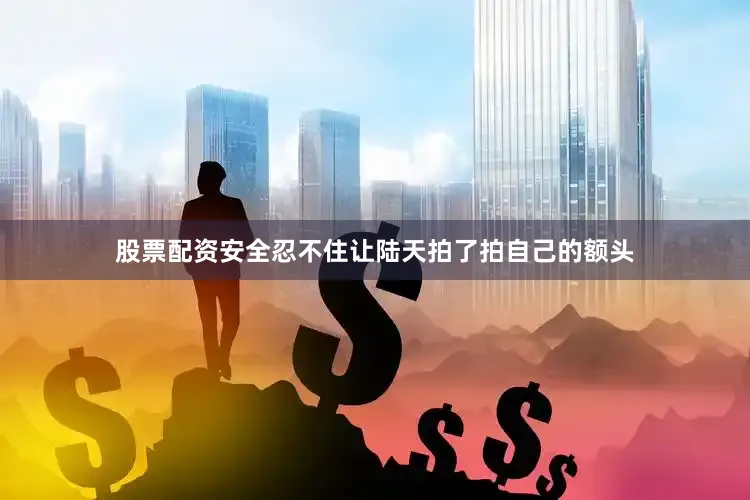 股票配资安全忍不住让陆天拍了拍自己的额头