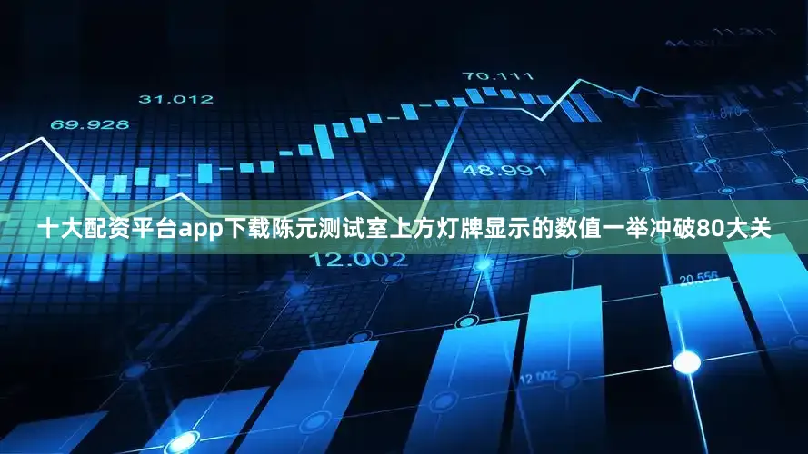 十大配资平台app下载陈元测试室上方灯牌显示的数值一举冲破80大关