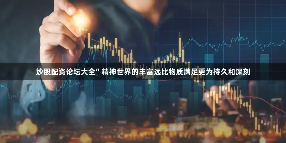 炒股配资论坛大全”精神世界的丰富远比物质满足更为持久和深刻