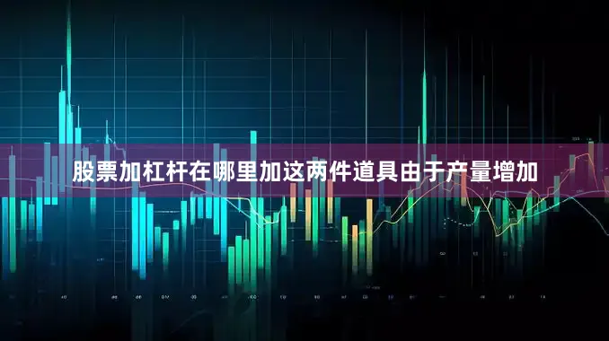 股票加杠杆在哪里加这两件道具由于产量增加