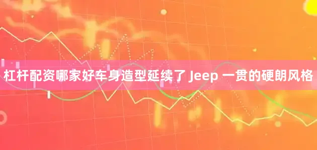 杠杆配资哪家好车身造型延续了 Jeep 一贯的硬朗风格