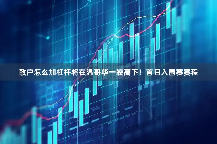散户怎么加杠杆将在温哥华一较高下！首日入围赛赛程