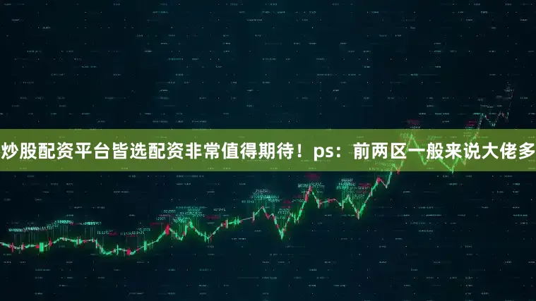 炒股配资平台皆选配资非常值得期待！ps：前两区一般来说大佬多