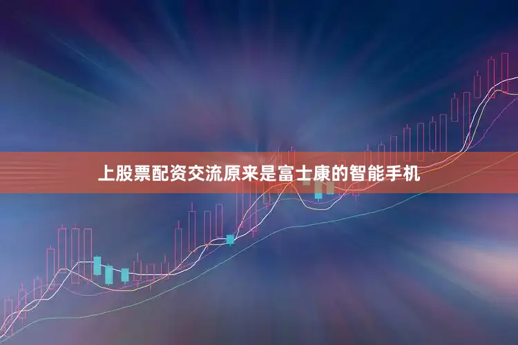 上股票配资交流原来是富士康的智能手机