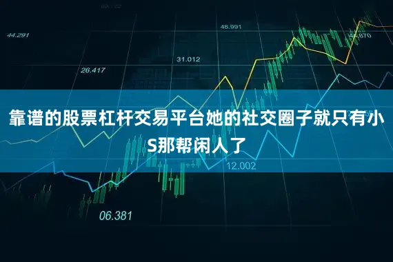 靠谱的股票杠杆交易平台她的社交圈子就只有小S那帮闲人了