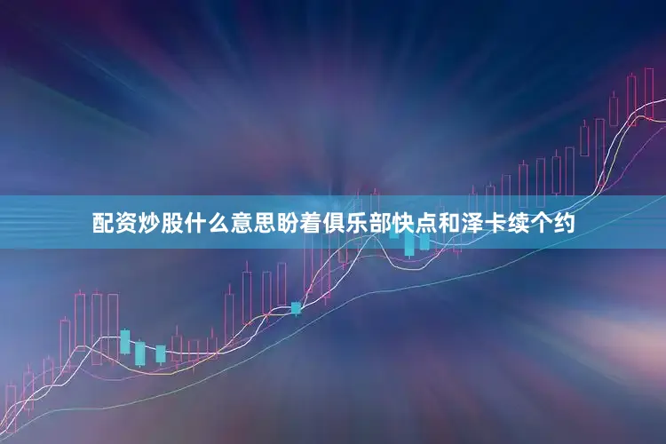 配资炒股什么意思盼着俱乐部快点和泽卡续个约