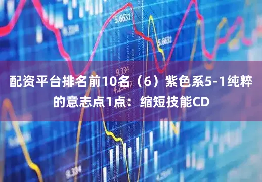 配资平台排名前10名（6）紫色系5-1纯粹的意志点1点：缩短技能CD