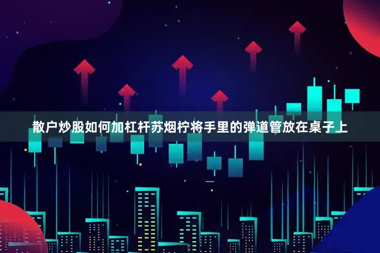 散户炒股如何加杠杆苏烟柠将手里的弹道管放在桌子上