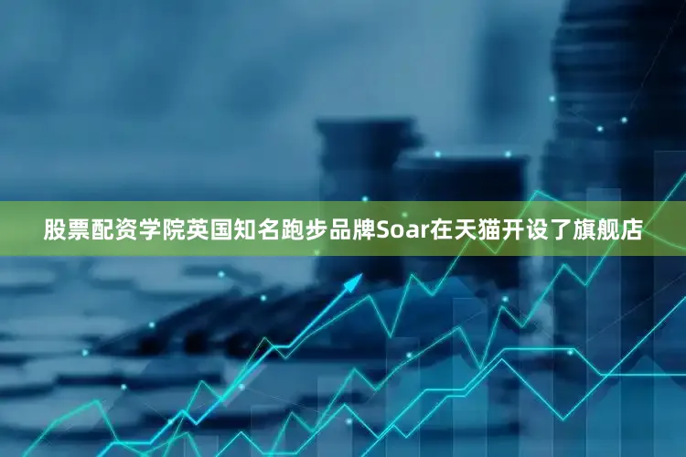 股票配资学院英国知名跑步品牌Soar在天猫开设了旗舰店