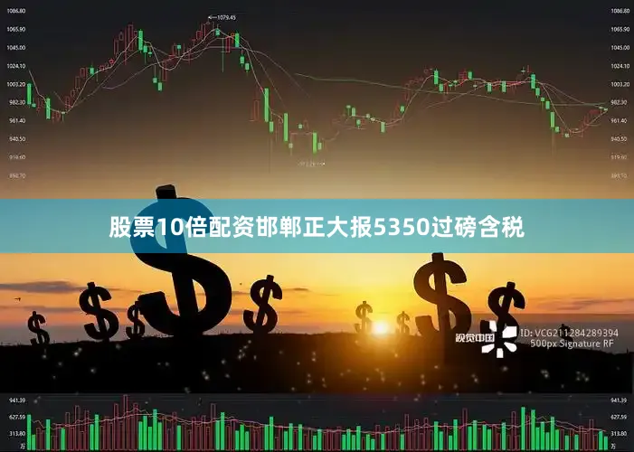 股票10倍配资邯郸正大报5350过磅含税