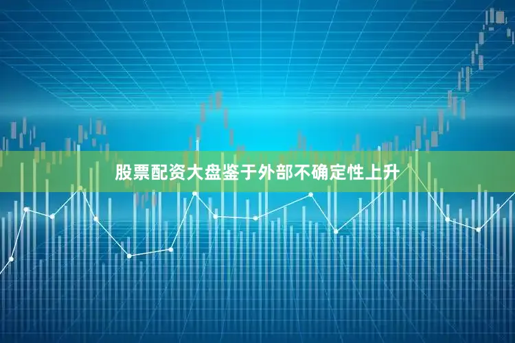 股票配资大盘鉴于外部不确定性上升