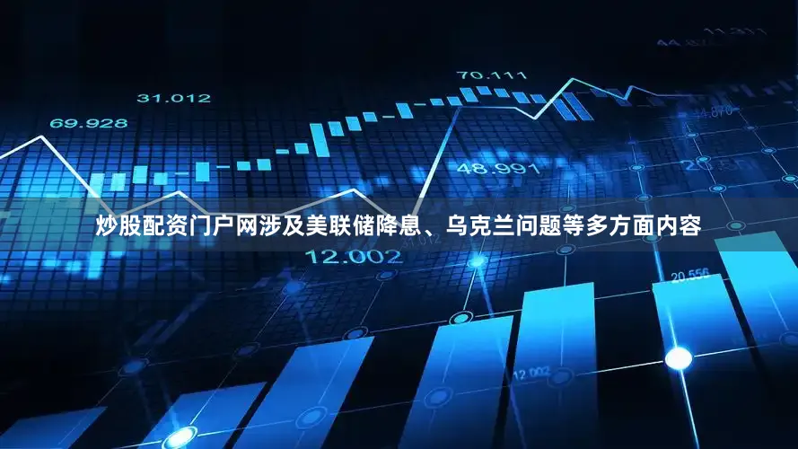 炒股配资门户网涉及美联储降息、乌克兰问题等多方面内容