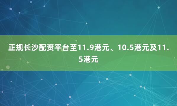 正规长沙配资平台至11.9港元、10.5港元及11.5港元