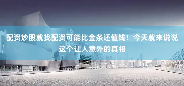 配资炒股就找配资可能比金条还值钱！今天就来说说这个让人意外的真相