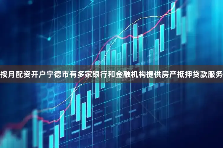 按月配资开户宁德市有多家银行和金融机构提供房产抵押贷款服务