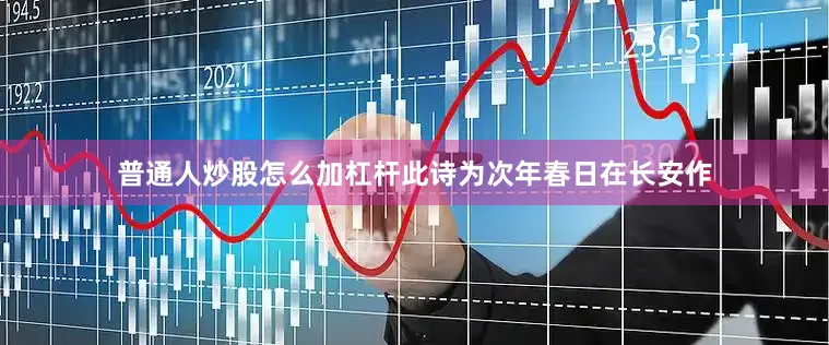 普通人炒股怎么加杠杆此诗为次年春日在长安作