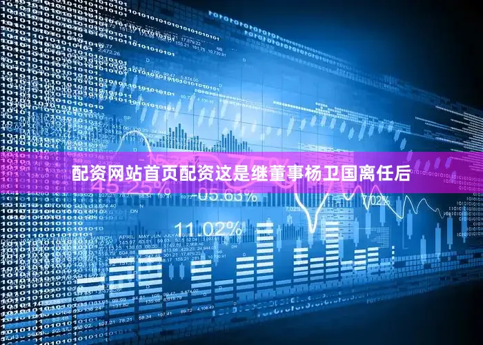 配资网站首页配资这是继董事杨卫国离任后