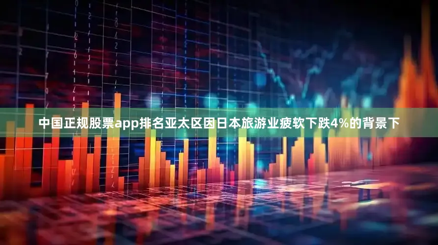 中国正规股票app排名亚太区因日本旅游业疲软下跌4%的背景下