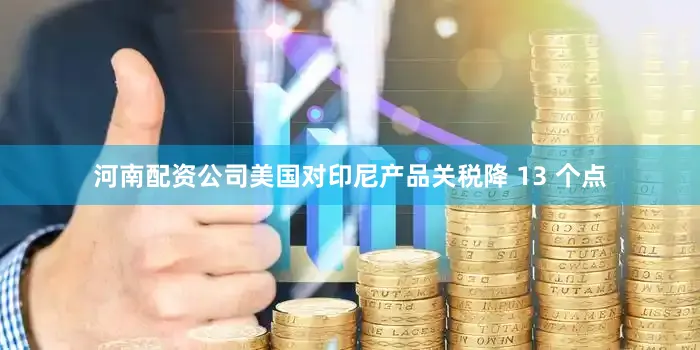 河南配资公司美国对印尼产品关税降 13 个点