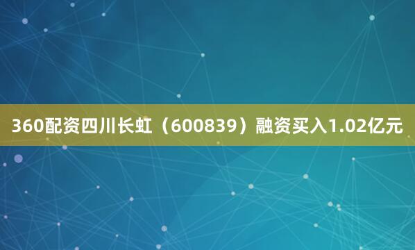 360配资四川长虹（600839）融资买入1.02亿元