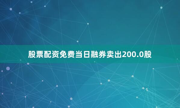 股票配资免费当日融券卖出200.0股