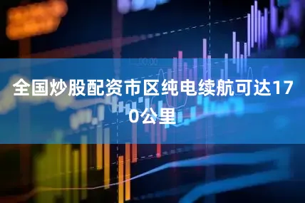 全国炒股配资市区纯电续航可达170公里