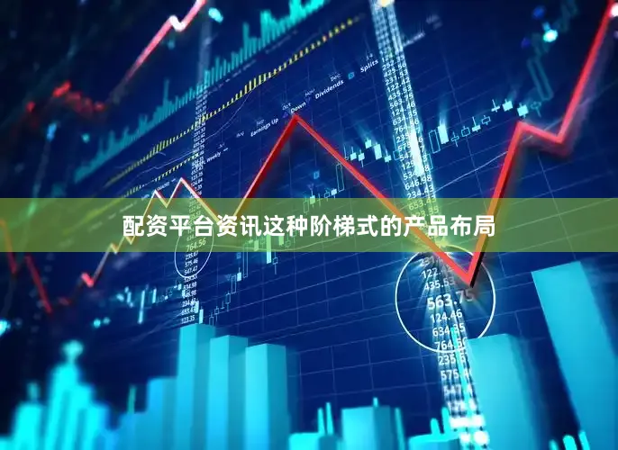 配资平台资讯这种阶梯式的产品布局
