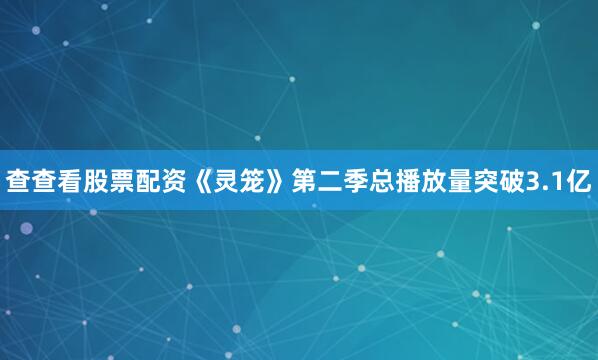 查查看股票配资《灵笼》第二季总播放量突破3.1亿