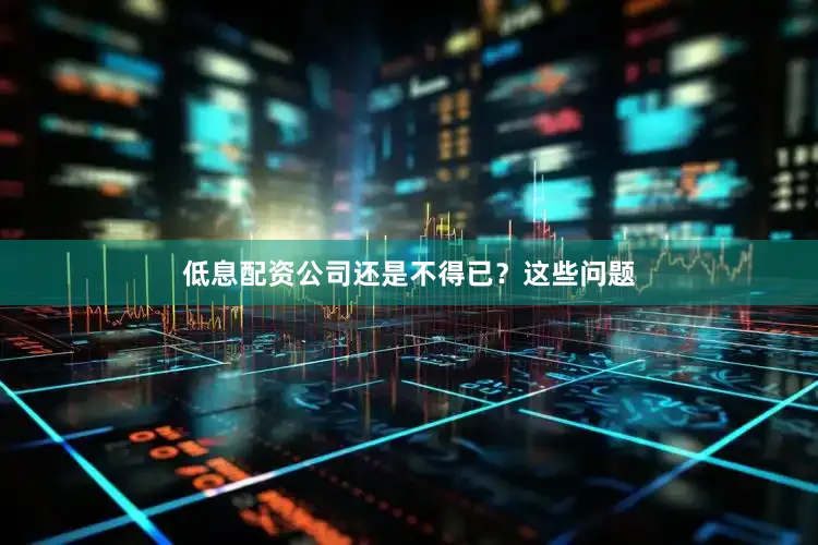 低息配资公司还是不得已？这些问题
