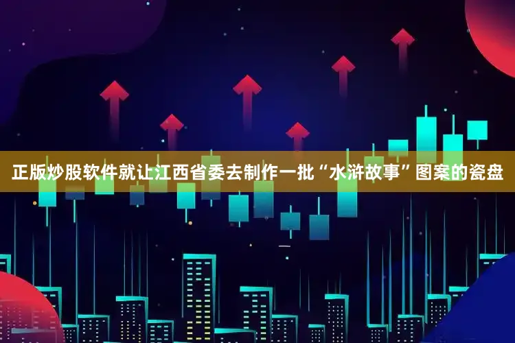 正版炒股软件就让江西省委去制作一批“水浒故事”图案的瓷盘