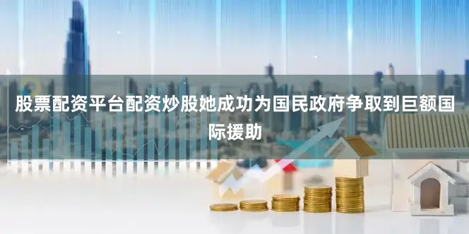 股票配资平台配资炒股她成功为国民政府争取到巨额国际援助
