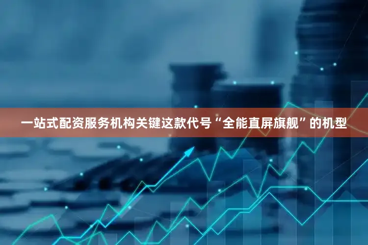 一站式配资服务机构关键这款代号“全能直屏旗舰”的机型
