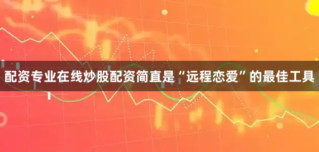 配资专业在线炒股配资简直是“远程恋爱”的最佳工具