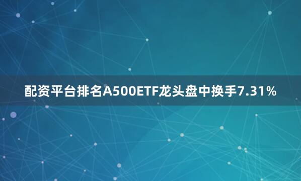 配资平台排名A500ETF龙头盘中换手7.31%