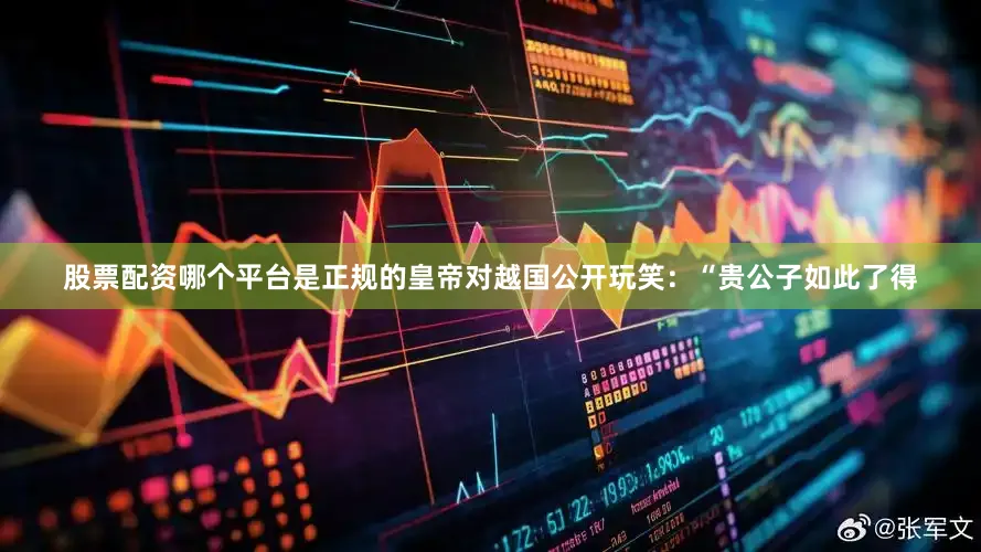 股票配资哪个平台是正规的皇帝对越国公开玩笑：“贵公子如此了得